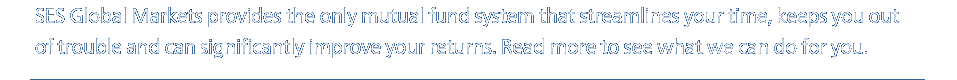 SES Global Markets provides the only mutual fund system that streamlines your time, keeps you out of trouble and can significantly improve your returns. Read more to see what we can do for you.