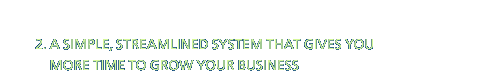 2. A SIMPLE, STREAMLINED SYSTEM THAT GIVES YOU MORE TIME TO GROW YOUR BUSINESS